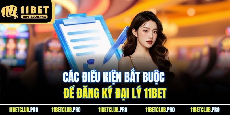 Các điều kiện bắt buộc để đăng ký đại lý 11BET