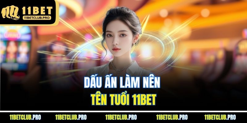 Dấu ấn làm nên tên tuổi 11BET