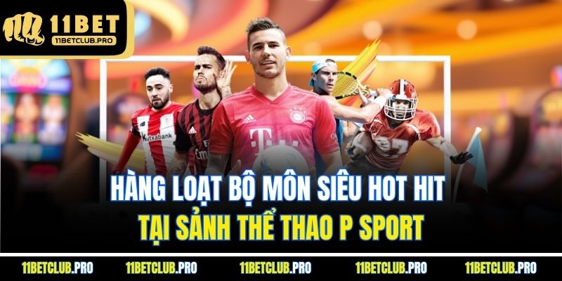 Hàng loạt bộ môn siêu hot hit tại sảnh thể thao P sport