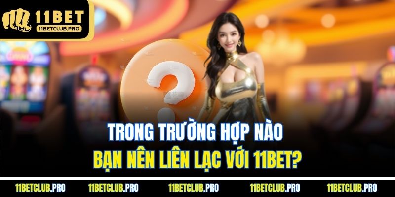 Trong trường hợp nào bạn nên liên lạc với 11BET?